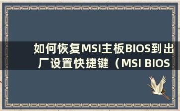 如何恢复MSI主板BIOS到出厂设置快捷键（MSI BIOS启动顺序找不到固态硬盘）